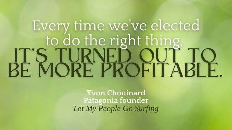 “Every time we've elected to do the right thing, it's turned out to be more profitable.” — Yvon Chouinard, Patagonia founder